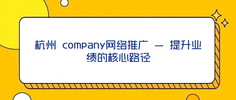 杭州 company網(wǎng)絡(luò)推廣 — 提升業(yè)績的核心路徑