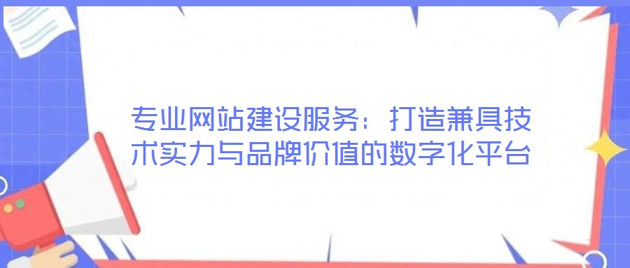專業(yè)網(wǎng)站建設(shè)服務(wù)：打造兼具技術(shù)實(shí)力與品牌價(jià)值的數(shù)字化平臺(tái)