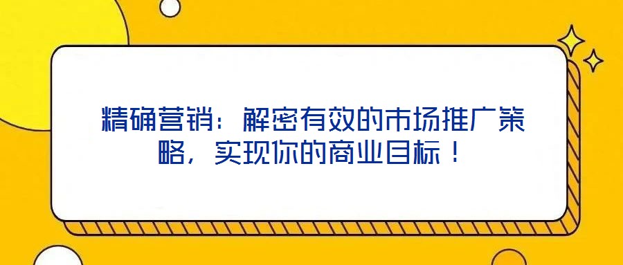 精確營銷：解密有效的市場推廣策略，實現(xiàn)你的商業(yè)目標(biāo)！