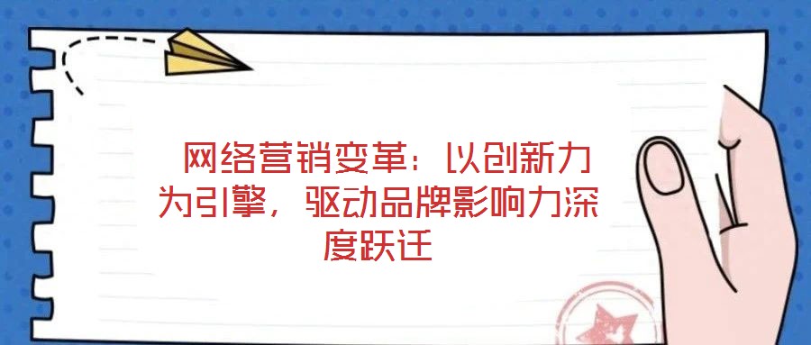  網(wǎng)絡營銷變革：以創(chuàng)新力為引擎，驅動品牌影響力深度躍遷
