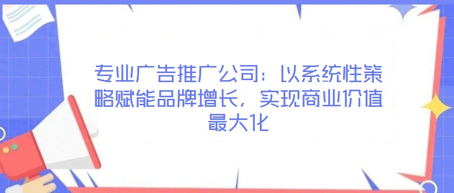 專業(yè)廣告推廣公司：以系統(tǒng)性策略賦能品牌增長，實(shí)現(xiàn)商業(yè)價(jià)值最大化