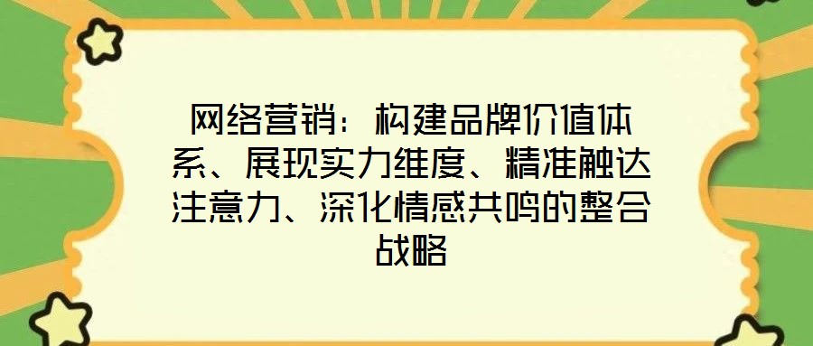 網(wǎng)絡(luò)營銷：構(gòu)建品牌價值體系、展現(xiàn)實力維度、精準(zhǔn)觸達(dá)注意力、深化情感共鳴的整合戰(zhàn)略