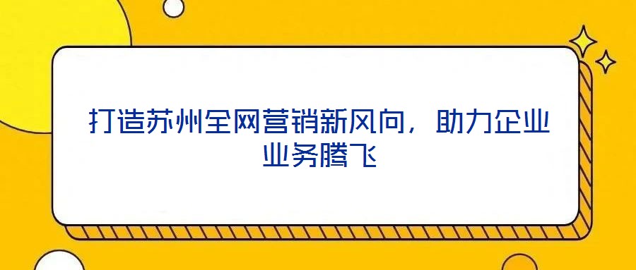 打造蘇州全網(wǎng)營(yíng)銷新風(fēng)向，助力企業(yè)業(yè)務(wù)騰飛