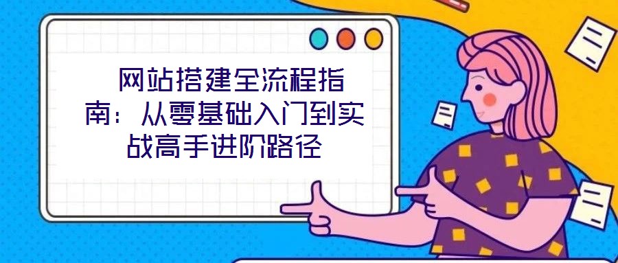  網(wǎng)站搭建全流程指南：從零基礎入門到實戰(zhàn)高手進階路徑