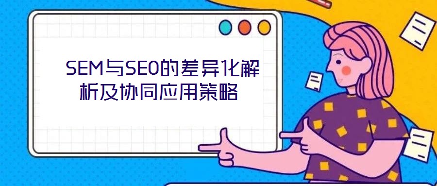  SEM與SEO的差異化解析及協(xié)同應用策略