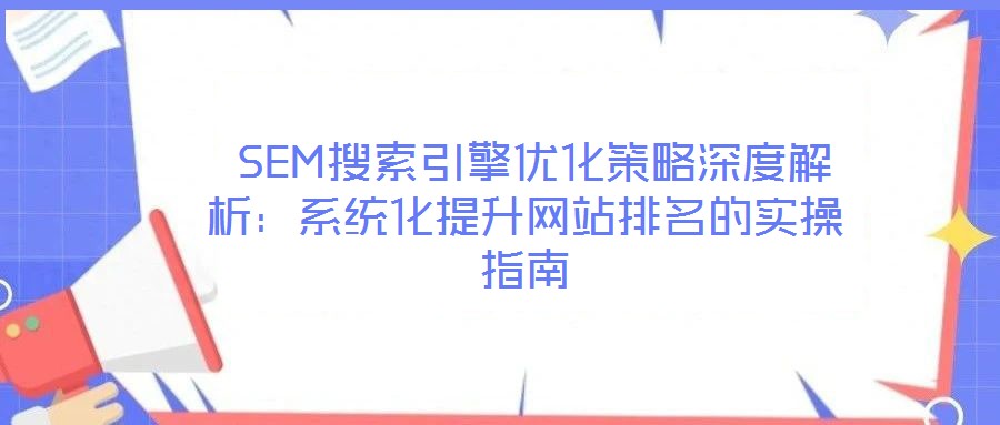  SEM搜索引擎優(yōu)化策略深度解析：系統(tǒng)化提升網(wǎng)站排名的實(shí)操指南