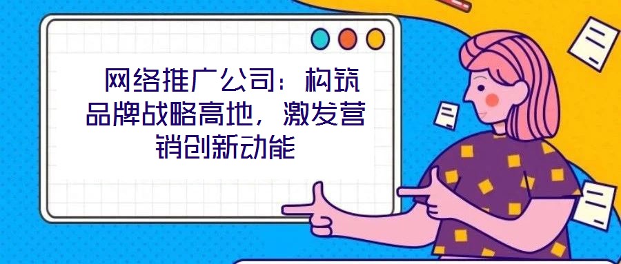  網(wǎng)絡推廣公司：構筑品牌戰(zhàn)略高地，激發(fā)營銷創(chuàng)新動能