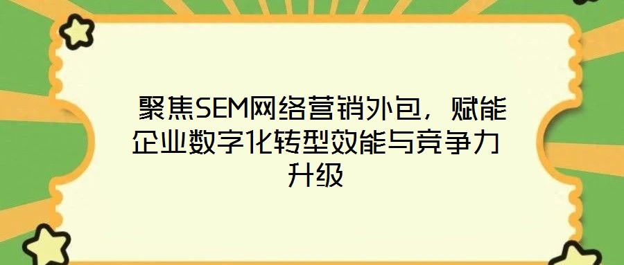  聚焦SEM網(wǎng)絡(luò)營銷外包，賦能企業(yè)數(shù)字化轉(zhuǎn)型效能與競爭力升級(jí)