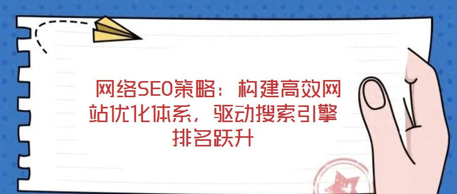 網(wǎng)絡(luò)SEO策略：構(gòu)建高效網(wǎng)站優(yōu)化體系，驅(qū)動搜索引擎排名躍升