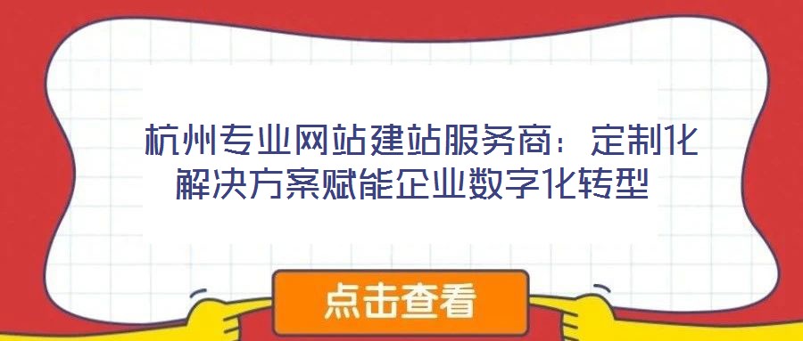  杭州專業(yè)網(wǎng)站建站服務(wù)商：定制化解決方案賦能企業(yè)數(shù)字化轉(zhuǎn)型