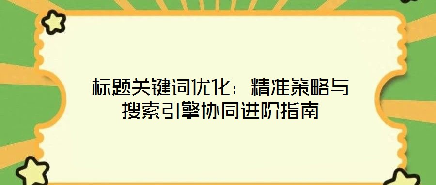 標(biāo)題關(guān)鍵詞優(yōu)化：精準(zhǔn)策略與搜索引擎協(xié)同進階指南