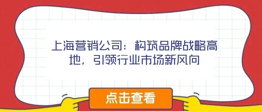 上海營銷公司：構(gòu)筑品牌戰(zhàn)略高地，引領(lǐng)行業(yè)市場新風(fēng)向