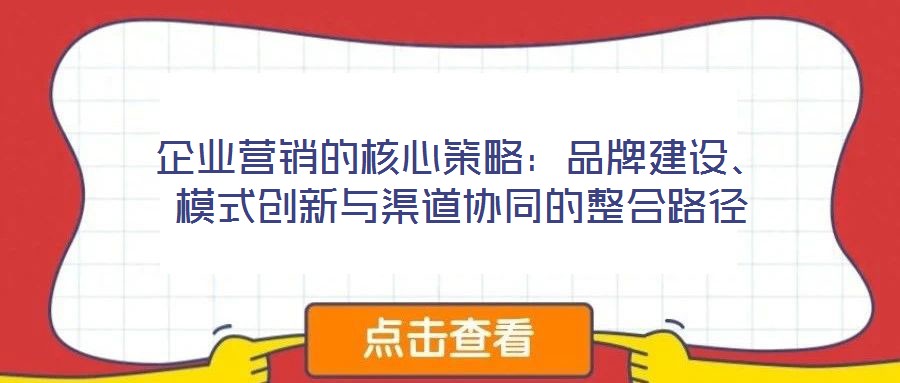 企業(yè)營銷的核心策略：品牌建設(shè)、模式創(chuàng)新與渠道協(xié)同的整合路徑