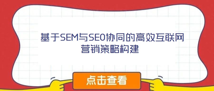  基于SEM與SEO協(xié)同的高效互聯(lián)網營銷策略構建