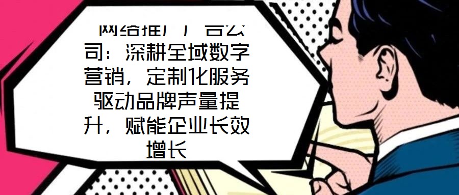  網絡推廣廣告公司：深耕全域數(shù)字營銷，定制化服務驅動品牌聲量提升，賦能企業(yè)長效增長