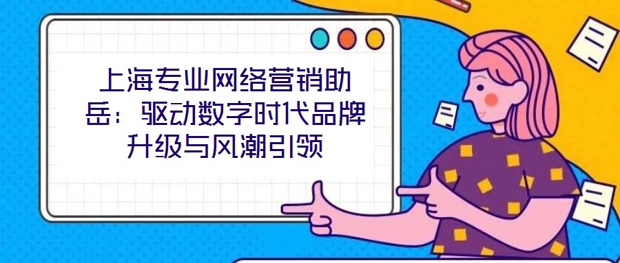 上海專業(yè)網(wǎng)絡(luò)營銷助岳：驅(qū)動(dòng)數(shù)字時(shí)代品牌升級(jí)與風(fēng)潮引領(lǐng)