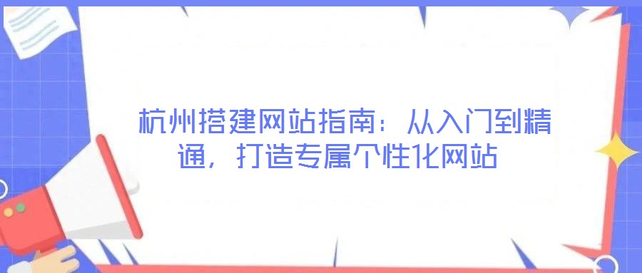  杭州搭建網(wǎng)站指南：從入門到精通，打造專屬個(gè)性化網(wǎng)站