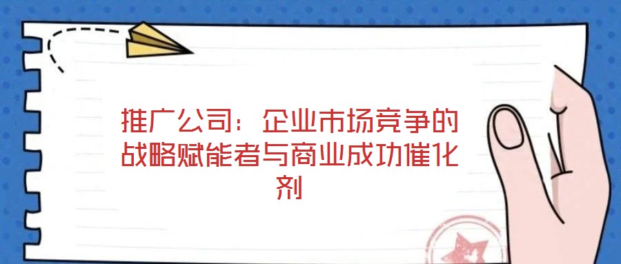 推廣公司：企業(yè)市場競爭的戰(zhàn)略賦能者與商業(yè)成功催化劑
