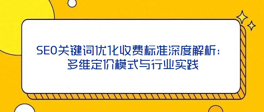 SEO關(guān)鍵詞優(yōu)化收費(fèi)標(biāo)準(zhǔn)深度解析：多維定價模式與行業(yè)實踐