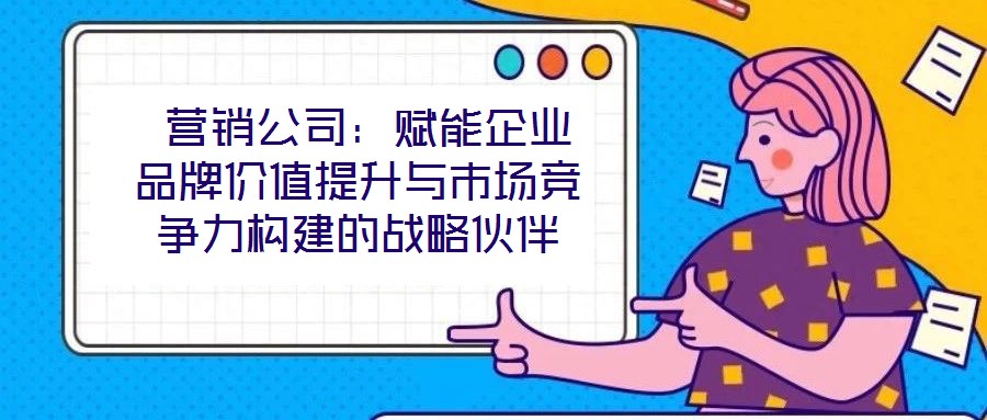  營(yíng)銷(xiāo)公司：賦能企業(yè)品牌價(jià)值提升與市場(chǎng)競(jìng)爭(zhēng)力構(gòu)建的戰(zhàn)略伙伴