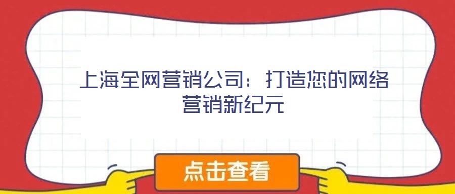 上海全網(wǎng)營(yíng)銷公司：打造您的網(wǎng)絡(luò)營(yíng)銷新紀(jì)元