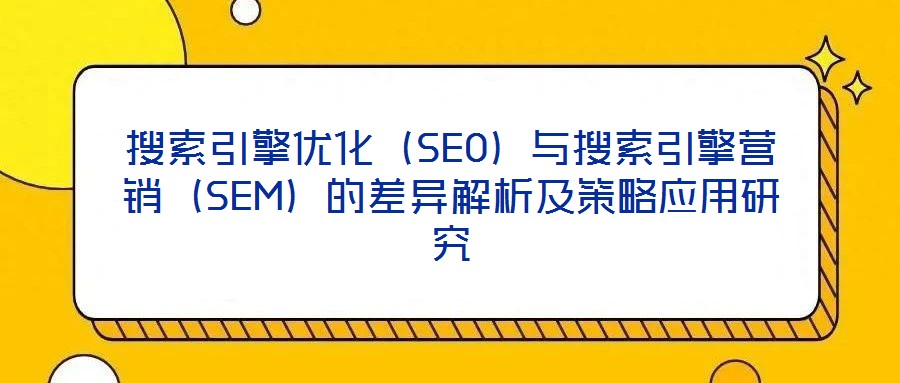 搜索引擎優(yōu)化（SEO）與搜索引擎營銷（SEM）的差異解析及策略應用研究