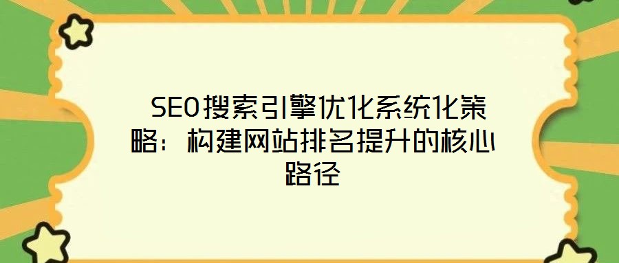 SEO搜索引擎優(yōu)化系統(tǒng)化策略：構建網站排名提升的核心路徑