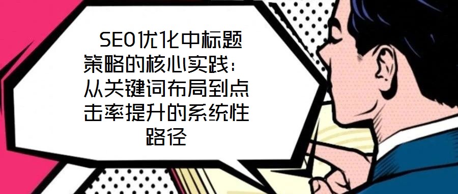  SEO優(yōu)化中標(biāo)題策略的核心實(shí)踐：從關(guān)鍵詞布局到點(diǎn)擊率提升的系統(tǒng)性路徑