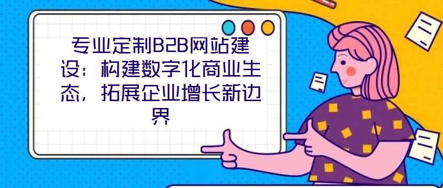 專業(yè)定制B2B網(wǎng)站建設(shè)：構(gòu)建數(shù)字化商業(yè)生態(tài)，拓展企業(yè)增長(zhǎng)新邊界