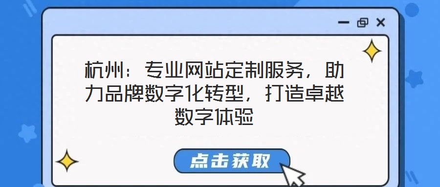 杭州：專業(yè)網站定制服務，助力品牌數(shù)字化轉型，打造卓越數(shù)字體驗