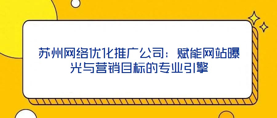 蘇州網(wǎng)絡(luò)優(yōu)化推廣公司：賦能網(wǎng)站曝光與營銷目標(biāo)的專業(yè)引擎