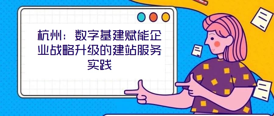 杭州：數(shù)字基建賦能企業(yè)戰(zhàn)略升級的建站服務(wù)實(shí)踐