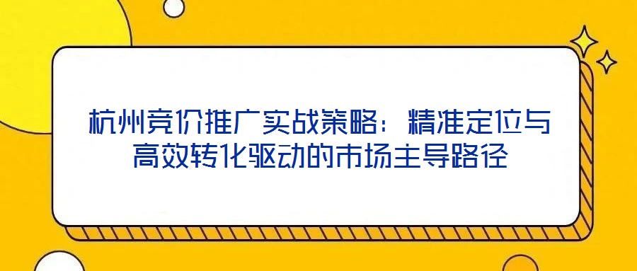 杭州競價推廣實(shí)戰(zhàn)策略：精準(zhǔn)定位與高效轉(zhuǎn)化驅(qū)動的市場主導(dǎo)路徑