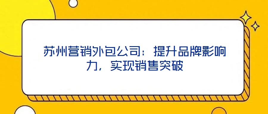蘇州營(yíng)銷外包公司：提升品牌影響力，實(shí)現(xiàn)銷售突破