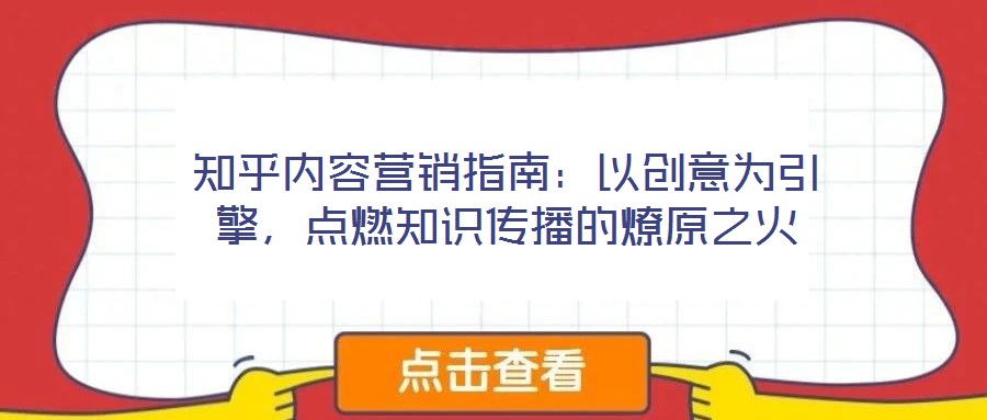 知乎內(nèi)容營(yíng)銷指南：以創(chuàng)意為引擎，點(diǎn)燃知識(shí)傳播的燎原之火