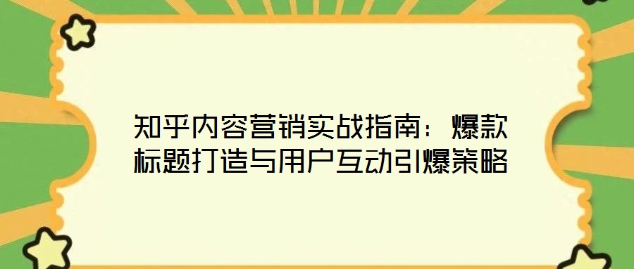 知乎內(nèi)容營(yíng)銷(xiāo)實(shí)戰(zhàn)指南：爆款標(biāo)題打造與用戶互動(dòng)引爆策略