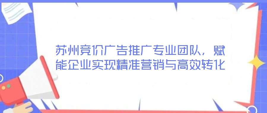 蘇州競價廣告推廣專業(yè)團隊，賦能企業(yè)實現(xiàn)精準(zhǔn)營銷與高效轉(zhuǎn)化