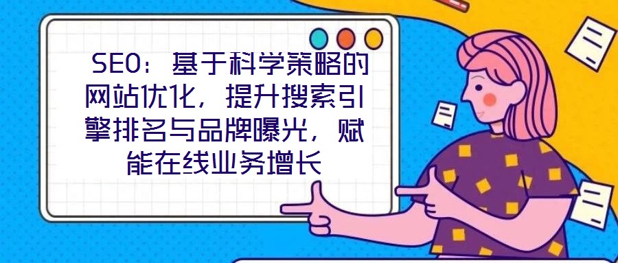  SEO：基于科學(xué)策略的網(wǎng)站優(yōu)化，提升搜索引擎排名與品牌曝光，賦能在線業(yè)務(wù)增長