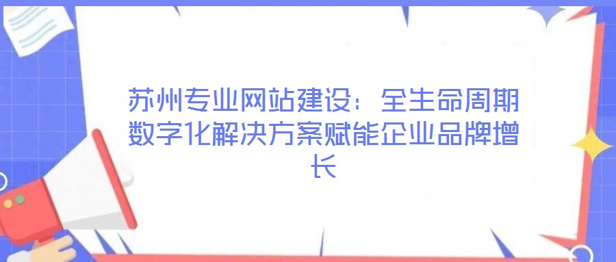 蘇州專業(yè)網(wǎng)站建設：全生命周期數(shù)字化解決方案賦能企業(yè)品牌增長
