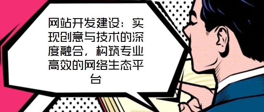 網(wǎng)站開發(fā)建設(shè)：實現(xiàn)創(chuàng)意與技術(shù)的深度融合，構(gòu)筑專業(yè)高效的網(wǎng)絡(luò)生態(tài)平臺