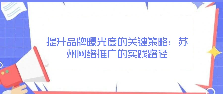 提升品牌曝光度的關(guān)鍵策略：蘇州網(wǎng)絡(luò)推廣的實踐路徑