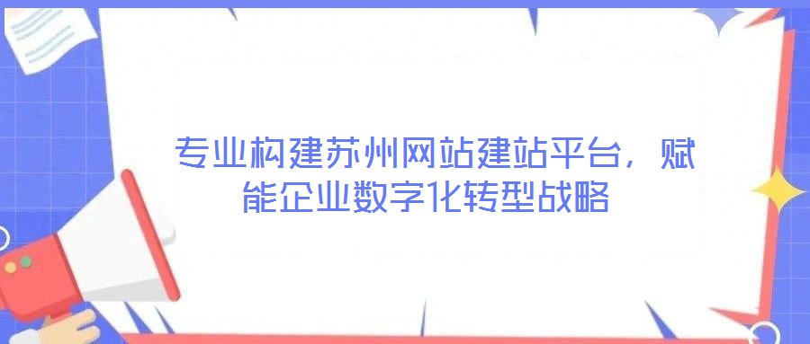  專業(yè)構(gòu)建蘇州網(wǎng)站建站平臺，賦能企業(yè)數(shù)字化轉(zhuǎn)型戰(zhàn)略