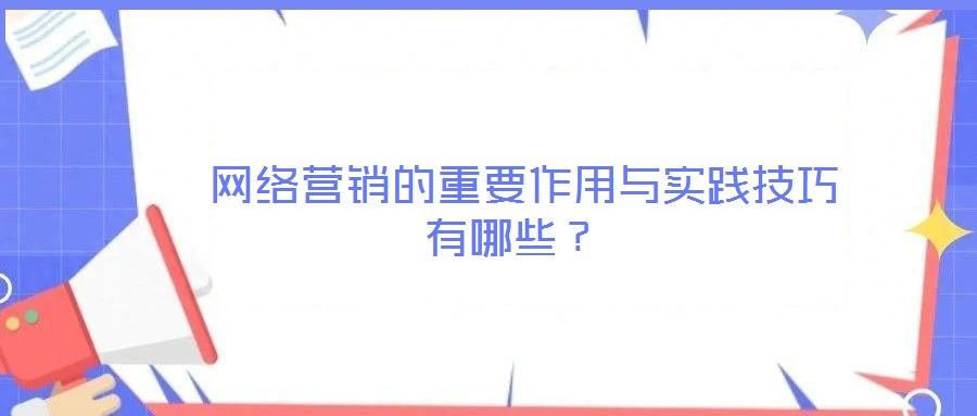  網(wǎng)絡(luò)營銷的重要作用與實(shí)踐技巧有哪些？