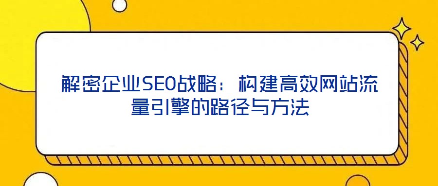 解密企業(yè)SEO戰(zhàn)略：構建高效網(wǎng)站流量引擎的路徑與方法