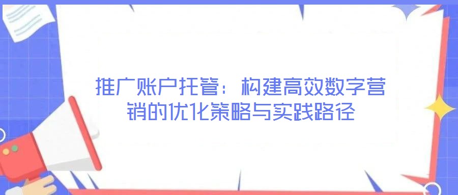 推廣賬戶托管：構(gòu)建高效數(shù)字營(yíng)銷的優(yōu)化策略與實(shí)踐路徑