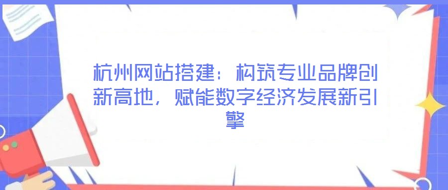 杭州網(wǎng)站搭建：構(gòu)筑專(zhuān)業(yè)品牌創(chuàng)新高地，賦能數(shù)字經(jīng)濟(jì)發(fā)展新引擎