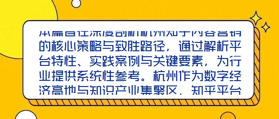 本篇旨在深度剖析杭州知乎內(nèi)容營銷的核心策略與致勝路徑，通過解析平臺(tái)特性、實(shí)踐案例與關(guān)鍵要素，為行業(yè)提供系統(tǒng)性參考。杭州作為數(shù)字經(jīng)濟(jì)高地與知識產(chǎn)業(yè)集聚區(qū)，知乎平臺(tái)