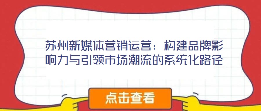 蘇州新媒體營(yíng)銷運(yùn)營(yíng)：構(gòu)建品牌影響力與引領(lǐng)市場(chǎng)潮流的系統(tǒng)化路徑