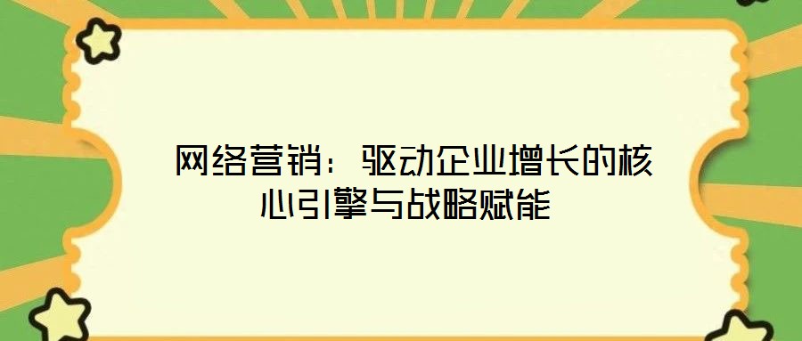  網絡營銷：驅動企業(yè)增長的核心引擎與戰(zhàn)略賦能