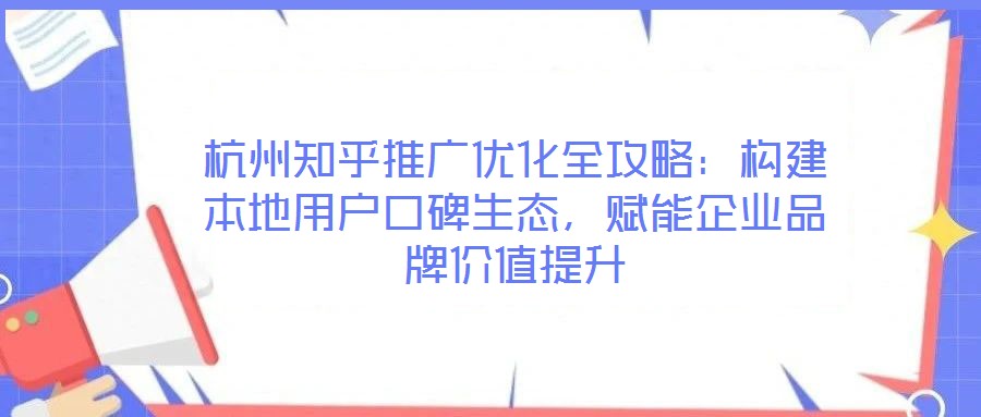 杭州知乎推廣優(yōu)化全攻略：構(gòu)建本地用戶口碑生態(tài)，賦能企業(yè)品牌價(jià)值提升